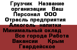 Грузчик › Название организации ­ Ваш Персонал, ООО › Отрасль предприятия ­ Алкоголь, напитки › Минимальный оклад ­ 17 000 - Все города Работа » Вакансии   . Крым,Гвардейское